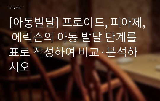 [아동발달] 프로이드, 피아제, 에릭슨의 아동 발달 단계를 표로 작성하여 비교·분석하시오