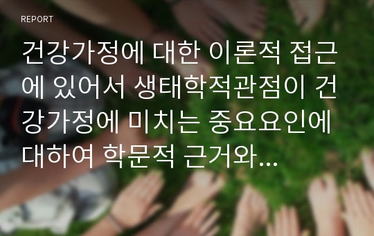 건강가정에 대한 이론적 접근에 있어서 생태학적관점이 건강가정에 미치는 중요요인에 대하여 학문적 근거와 함께 본인의 생각을 논하시오.