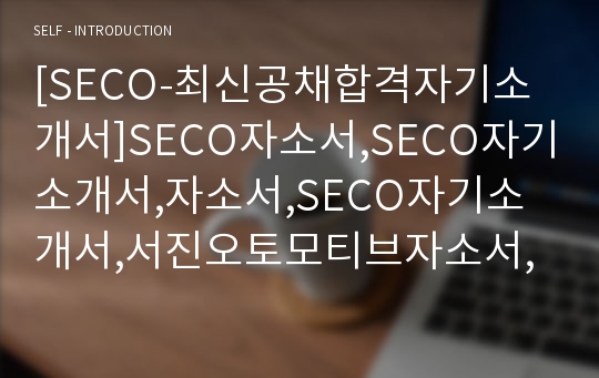 [SECO-최신공채합격자기소개서]SECO자소서,SECO자기소개서,자소서,SECO자기소개서,서진오토모티브자소서,서진,SECO