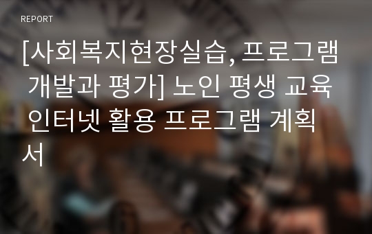 [사회복지현장실습, 프로그램 개발과 평가] 노인 평생 교육 인터넷 활용 프로그램 계획서