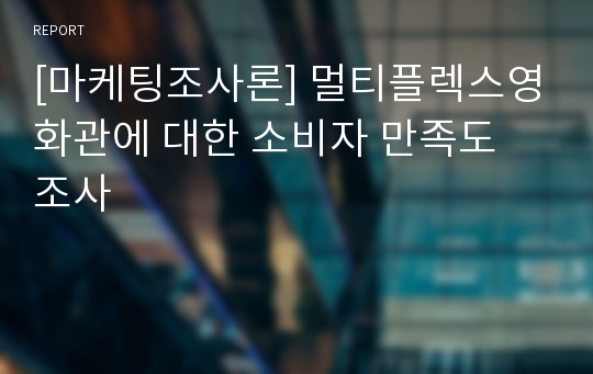 [마케팅조사론] 멀티플렉스영화관에 대한 소비자 만족도 조사