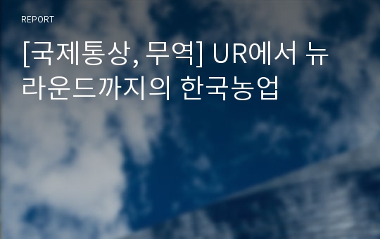 [국제통상, 무역] UR에서 뉴라운드까지의 한국농업