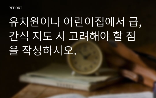 유치원이나 어린이집에서 급,간식 지도 시 고려해야 할 점을 작성하시오.