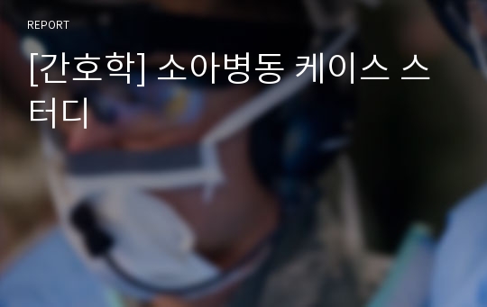 [간호학] 소아병동 케이스 스터디