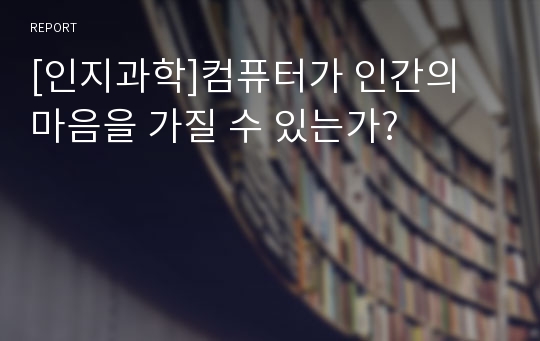 [인지과학]컴퓨터가 인간의 마음을 가질 수 있는가?