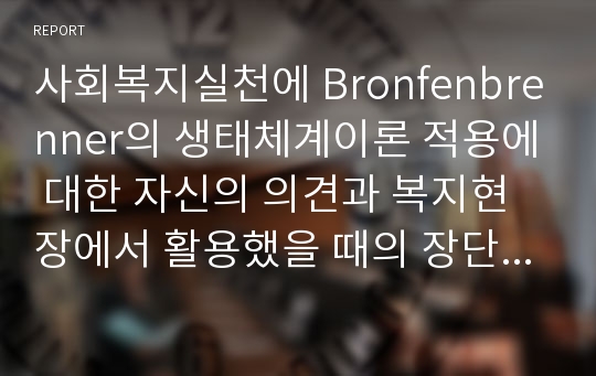 사회복지실천에 Bronfenbrenner의 생태체계이론 적용에 대한 자신의 의견과 복지현장에서 활용했을 때의 장단점에 대하여 서술하시오