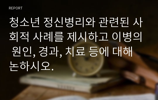 청소년 정신병리와 관련된 사회적 사례를 제시하고 이병의 원인, 경과, 치료 등에 대해 논하시오.