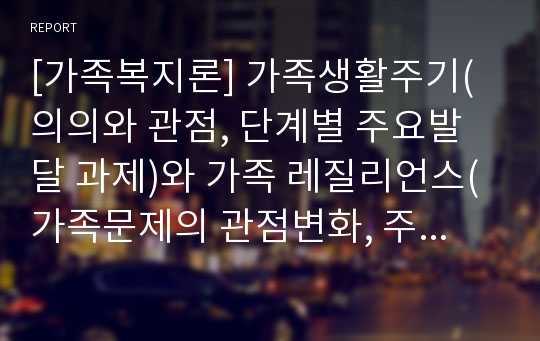 [가족복지론] 가족생활주기(의의와 관점, 단계별 주요발달 과제)와 가족 레질리언스(가족문제의 관점변화, 주요 요소와 개입원칙)