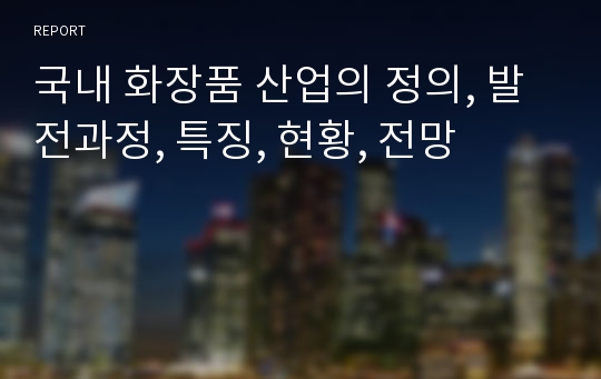 국내 화장품 산업의 정의, 발전과정, 특징, 현황, 전망