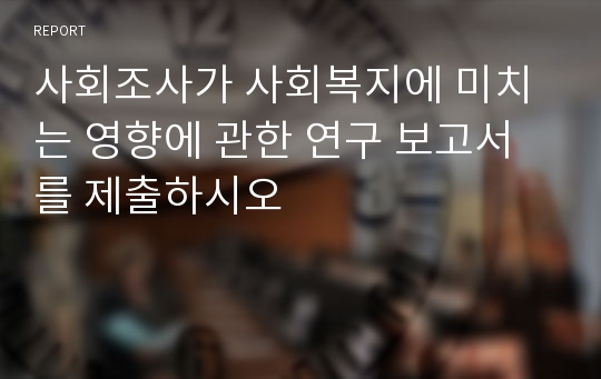 사회조사가 사회복지에 미치는 영향에 관한 연구 보고서를 제출하시오