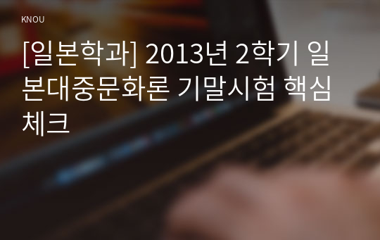 [일본학과] 2013년 2학기 일본대중문화론 기말시험 핵심체크