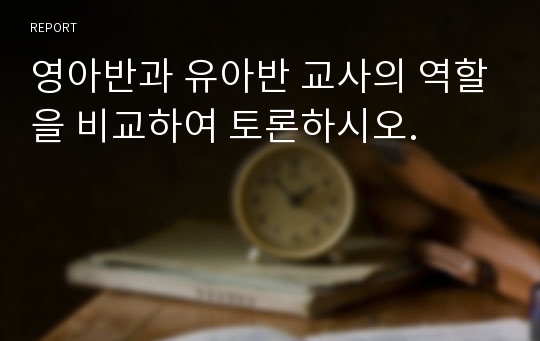 영아반과 유아반 교사의 역할을 비교하여 토론하시오.