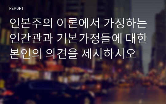 인본주의 이론에서 가정하는 인간관과 기본가정들에 대한 본인의 의견을 제시하시오