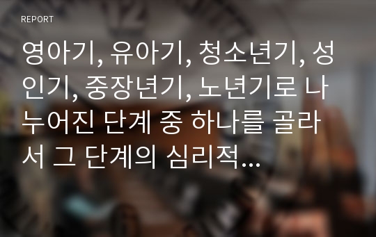 영아기, 유아기, 청소년기, 성인기, 중장년기, 노년기로 나누어진 단계 중 하나를 골라서 그 단계의 심리적 발달과 사회적 발달은 어떤 것인지 요약하고 사회복지실천에서 관심을 갖는 것은 무엇인지 정리해 보세요