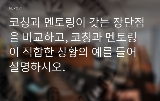 코칭과 멘토링이 갖는 장단점을 비교하고, 코칭과 멘토링이 적합한 상황의 예를 들어 설명하시오.