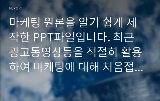 마케팅 원론을 알기 쉽게 제작한 PPT파일입니다. 최근 광고동영상등을 적절히 활용하여 마케팅에 대해 처음접하는 이들에게 알기쉽게 인지할 수 있도록 심혈을 기울여 만들었습니다.