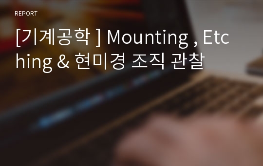 [기계공학 ] Mounting , Etching &amp; 현미경 조직 관찰