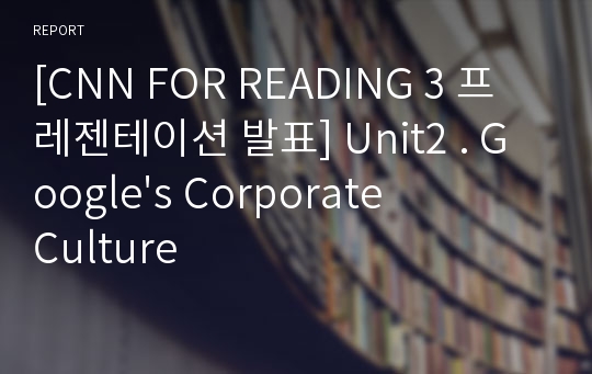 [CNN FOR READING 3 프레젠테이션 발표] Unit2 . Google&#039;s Corporate Culture