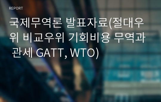 국제무역론 발표자료(절대우위 비교우위 기회비용 무역과 관세 GATT, WTO)