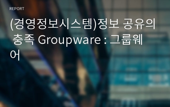 (경영정보시스템)정보 공유의 충족 Groupware : 그룹웨어