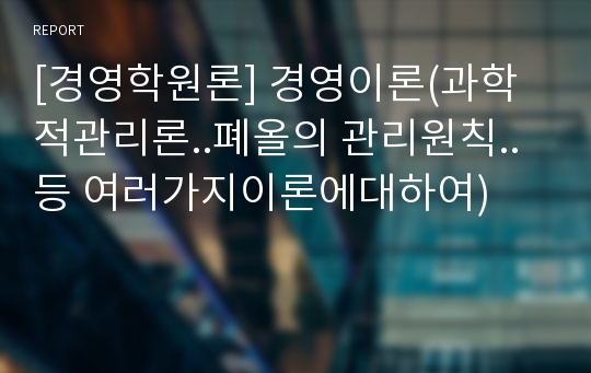 [경영학원론] 경영이론(과학적관리론..폐올의 관리원칙..등 여러가지이론에대하여)