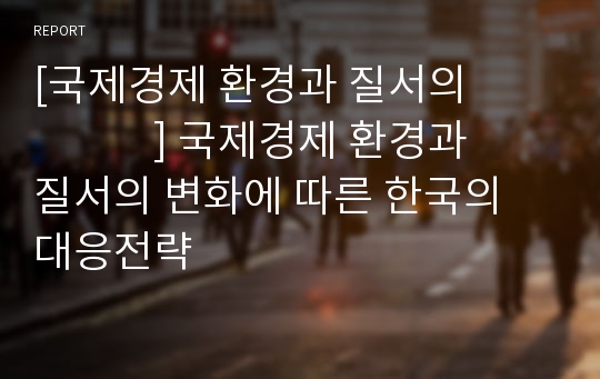 [국제경제 환경과 질서의                  ] 국제경제 환경과 질서의 변화에 따른 한국의 대응전략