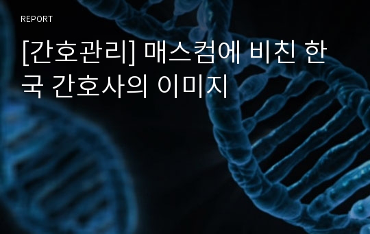 [간호관리] 매스컴에 비친 한국 간호사의 이미지