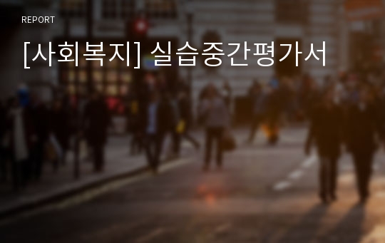 [사회복지] 실습중간평가서