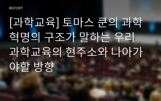 [과학교육] 토마스 쿤의 과학혁명의 구조가 말하는 우리 과학교육의 현주소와 나아가야할 방향