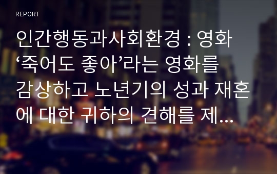 인간행동과사회환경 : 영화 ‘죽어도 좋아’라는 영화를 감상하고 노년기의 성과 재혼에 대한 귀하의 견해를 제시해 보시오.