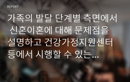 가족의 발달 단계별 측면에서 신혼이혼에 대해 문제점을 설명하고 건강가정지원센터 등에서 시행할 수 있는 구체적인 신혼부부교육 프로그램을 제시하시오.