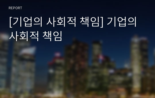 [기업의 사회적 책임] 기업의 사회적 책임