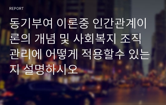 동기부여 이론중 인간관계이론의 개념 및 사회복지 조직관리에 어떻게 적용할수 있는지 설명하시오