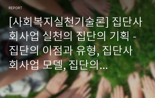 [사회복지실천기술론] 집단사회사업 실천의 집단의 기획 - 집단의 이점과 유형, 집단사회사업 모델, 집단의 규모, 개방형 대 폐쇄형 집단, 집단의 지속기간 및 회합의 빈도, 집단성원의 구성