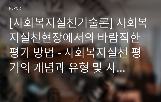 [사회복지실천기술론] 사회복지실천현장에서의 바람직한 평가 방법 - 사회복지실천 평가의 개념과 유형 및 사회복지실천 평가 과정과 사회복지실천 평가 기법