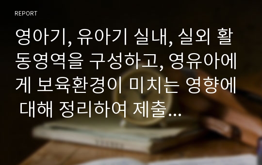 영아기, 유아기 실내, 실외 활동영역을 구성하고, 영유아에게 보육환경이 미치는 영향에 대해 정리하여 제출하시오.