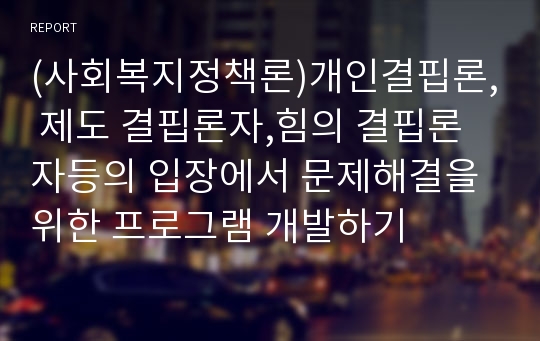 (사회복지정책론)개인결핍론, 제도 결핍론자,힘의 결핍론자등의 입장에서 문제해결을 위한 프로그램 개발하기