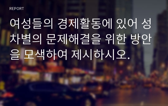 여성들의 경제활동에 있어 성차별의 문제해결을 위한 방안을 모색하여 제시하시오.