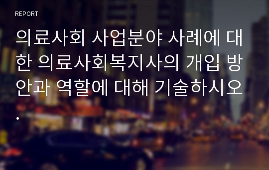 의료사회 사업분야 사례에 대한 의료사회복지사의 개입 방안과 역할에 대해 기술하시오.