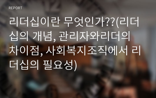 리더십이란 무엇인가??(리더십의 개념, 관리자와리더의 차이점, 사회복지조직에서 리더십의 필요성)