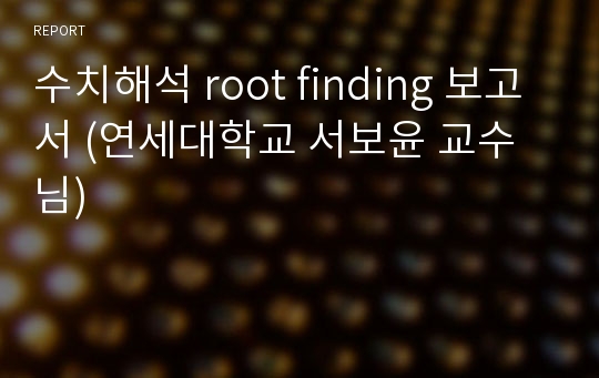 수치해석 root finding 보고서 (연세대학교 서보윤 교수님)