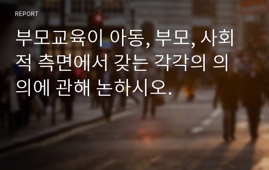 부모교육이 아동, 부모, 사회적 측면에서 갖는 각각의 의의에 관해 논하시오.