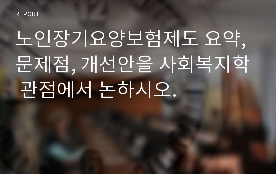 노인장기요양보험제도 요약, 문제점, 개선안을 사회복지학 관점에서 논하시오.