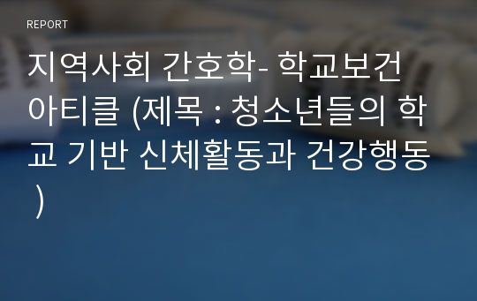 지역사회 간호학- 학교보건 아티클 (제목 : 청소년들의 학교 기반 신체활동과 건강행동 )