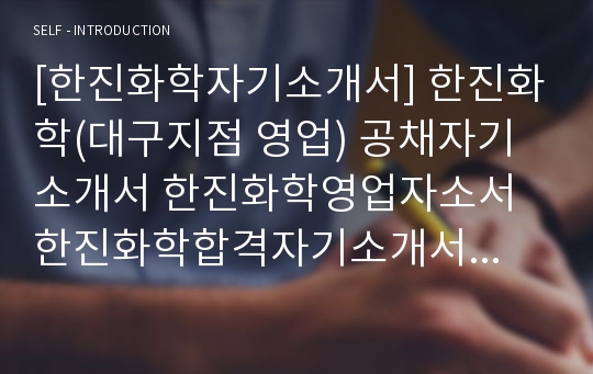 [한진화학자기소개서] 한진화학(대구지점 영업) 공채자기소개서 한진화학영업자소서 한진화학합격자기소개서와 면접기출문제 한진화학채용자소서 한진화학면접족보