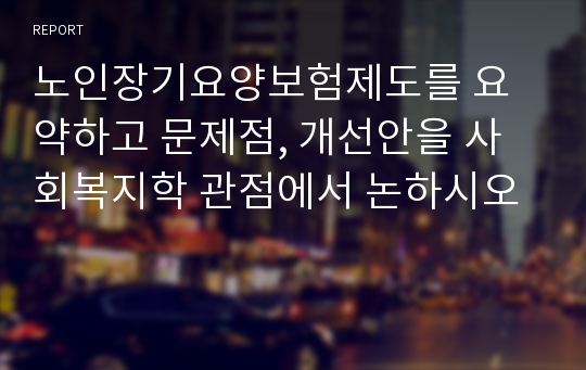 노인장기요양보험제도를 요약하고 문제점, 개선안을 사회복지학 관점에서 논하시오