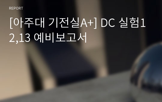 [아주대 기전실A+] DC 실험12,13 예비보고서