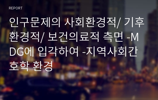 인구문제의 사회환경적/ 기후환경적/ 보건의료적 측면 -MDG에 입각하여 -지역사회간호학 환경