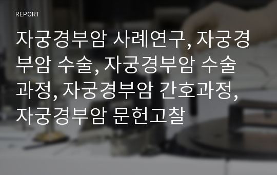 자궁경부암 사례연구, 자궁경부암 수술, 자궁경부암 수술과정, 자궁경부암 간호과정, 자궁경부암 문헌고찰