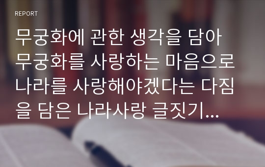 무궁화에 관한 생각을 담아 무궁화를 사랑하는 마음으로 나라를 사랑해야겠다는 다짐을 담은 나라사랑 글짓기입니다.